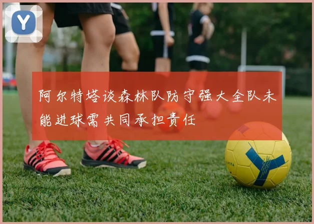 阿尔特塔谈森林队防守强大全队未能进球需共同承担责任