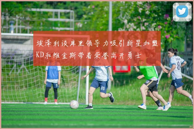 埃泽利谈库里领导力吸引新星加盟KD和维金斯带着荣誉离开勇士