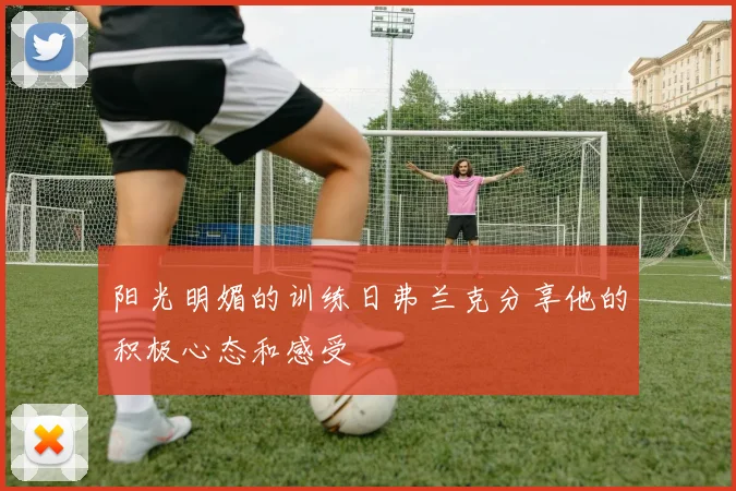 阳光明媚的训练日弗兰克分享他的积极心态和感受