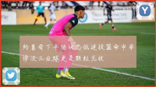 约基奇下半场状态低迷投篮命中率惨淡三分球更是颗粒无收