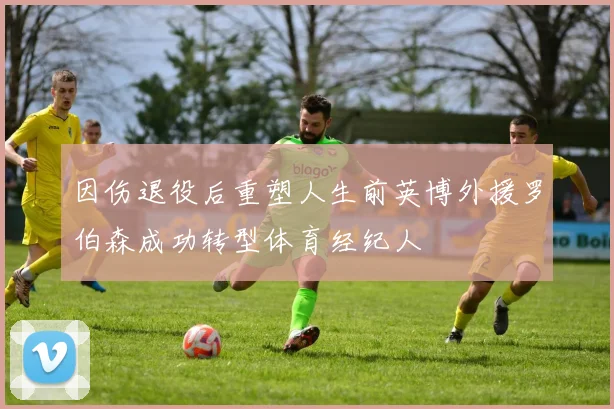因伤退役后重塑人生前英博外援罗伯森成功转型体育经纪人