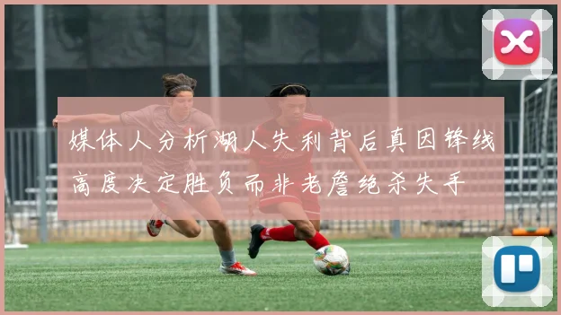 媒体人分析湖人失利背后真因锋线高度决定胜负而非老詹绝杀失手