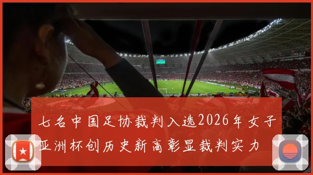 七名中国足协裁判入选2026年女子亚洲杯创历史新高彰显裁判实力