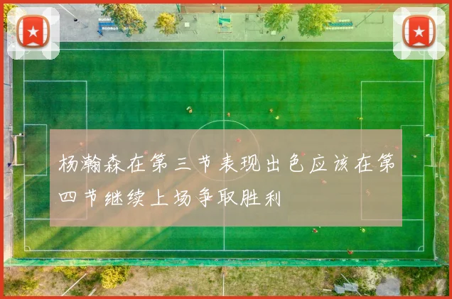 杨瀚森在第三节表现出色应该在第四节继续上场争取胜利