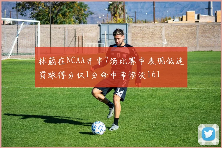 林葳在NCAA开季7场比赛中表现低迷罚球得分仅1分命中率惨淡161