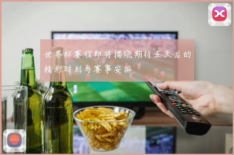 世界杯赛程即将揭晓期待五天后的精彩时刻与赛事安排