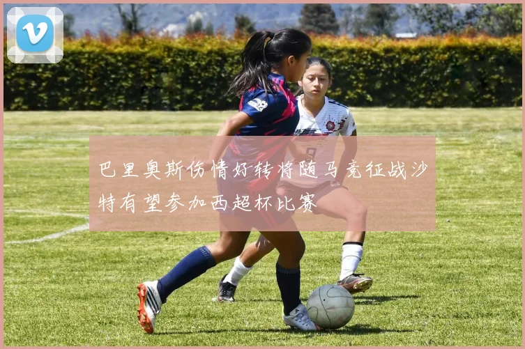 巴里奥斯伤情好转将随马竞征战沙特有望参加西超杯比赛