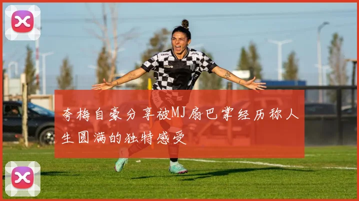 夸梅自豪分享被MJ扇巴掌经历称人生圆满的独特感受