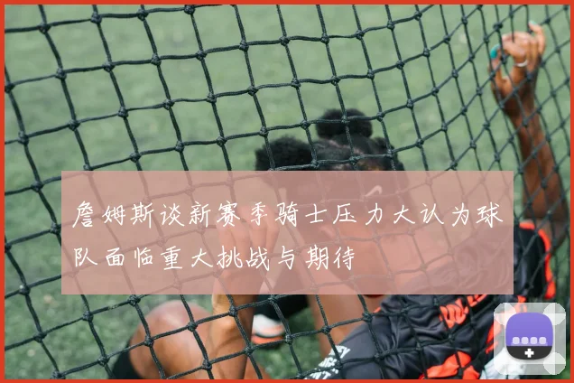 詹姆斯谈新赛季骑士压力大认为球队面临重大挑战与期待