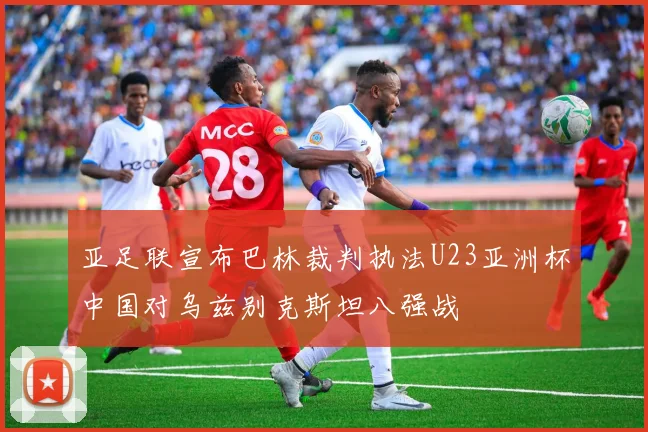 亚足联宣布巴林裁判执法U23亚洲杯中国对乌兹别克斯坦八强战