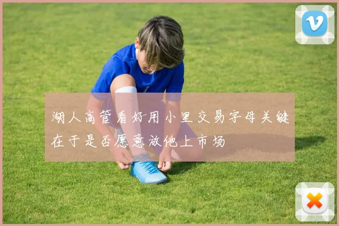 湖人高管看好用小里交易字母关键在于是否愿意放他上市场
