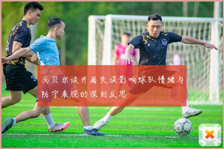 戈贝尔谈开局失误影响球队情绪与防守表现的深刻反思