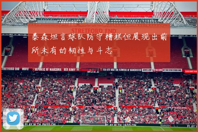 泰森坦言球队防守糟糕但展现出前所未有的韧性与斗志
