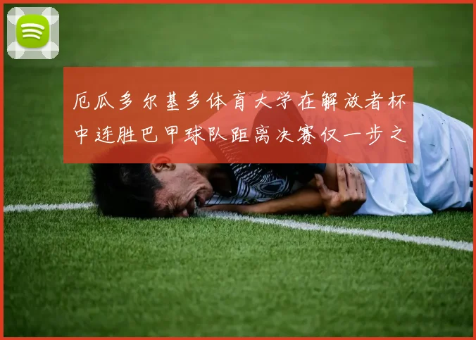 厄瓜多尔基多体育大学在解放者杯中连胜巴甲球队距离决赛仅一步之遥