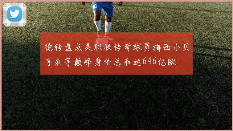 德转盘点美职联传奇球员梅西小贝亨利等巅峰身价总和达646亿欧
