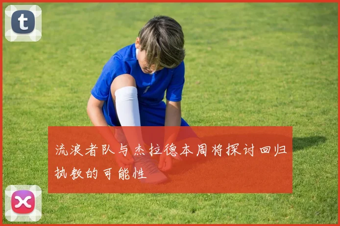 流浪者队与杰拉德本周将探讨回归执教的可能性