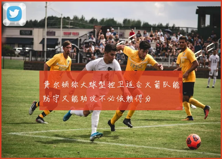 费尔顿称大球型控卫适合火箭队能防守又能助攻不必依赖得分