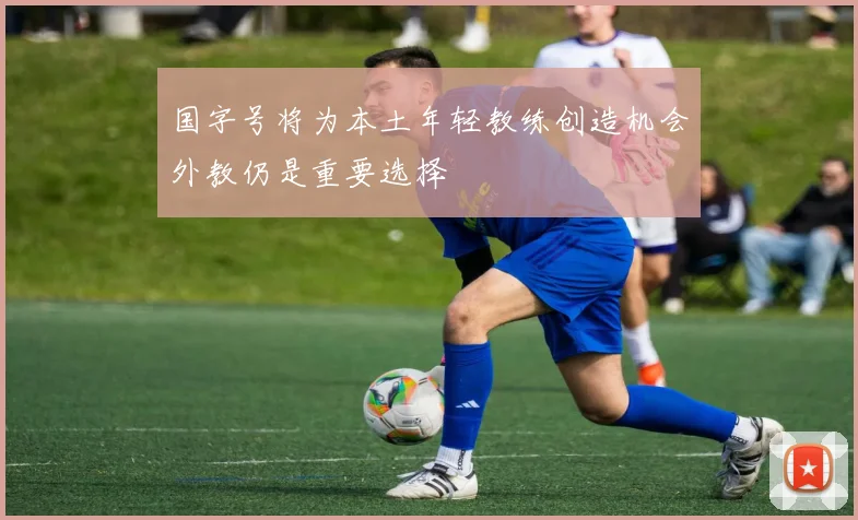 国字号将为本土年轻教练创造机会外教仍是重要选择