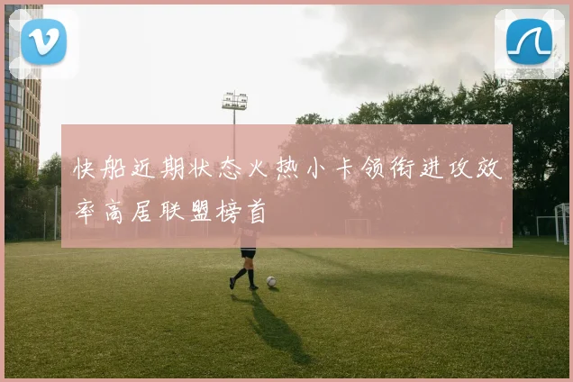 快船近期状态火热小卡领衔进攻效率高居联盟榜首