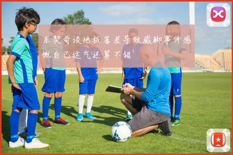 东契奇谈地板落差导致崴脚事件感慨自己运气还算不错