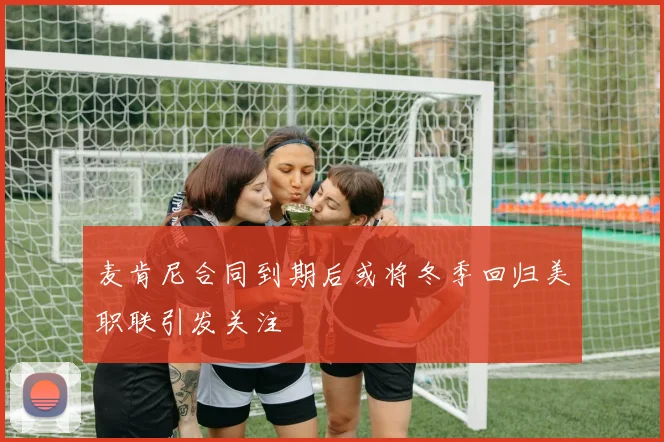 麦肯尼合同到期后或将冬季回归美职联引发关注