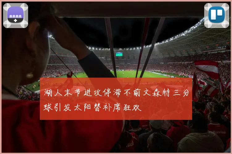 湖人末节进攻停滞不前文森特三分球引发太阳替补席狂欢