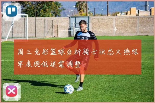 周三竞彩篮球分析骑士状态火热绿军表现低迷需调整