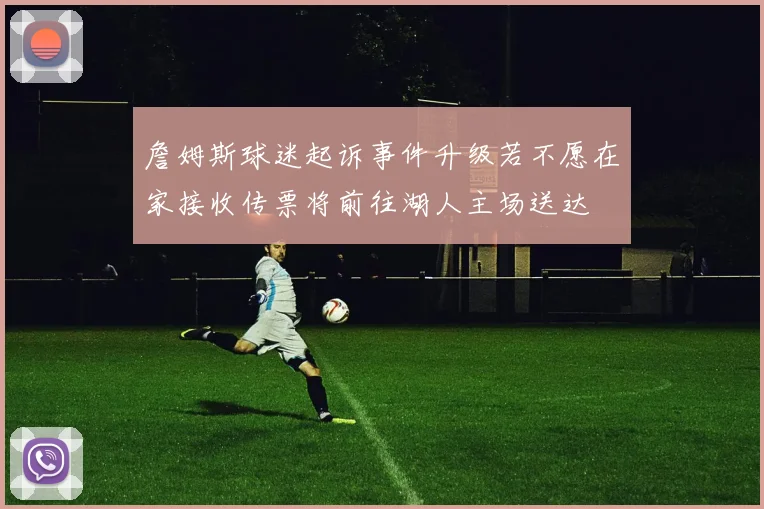 詹姆斯球迷起诉事件升级若不愿在家接收传票将前往湖人主场送达