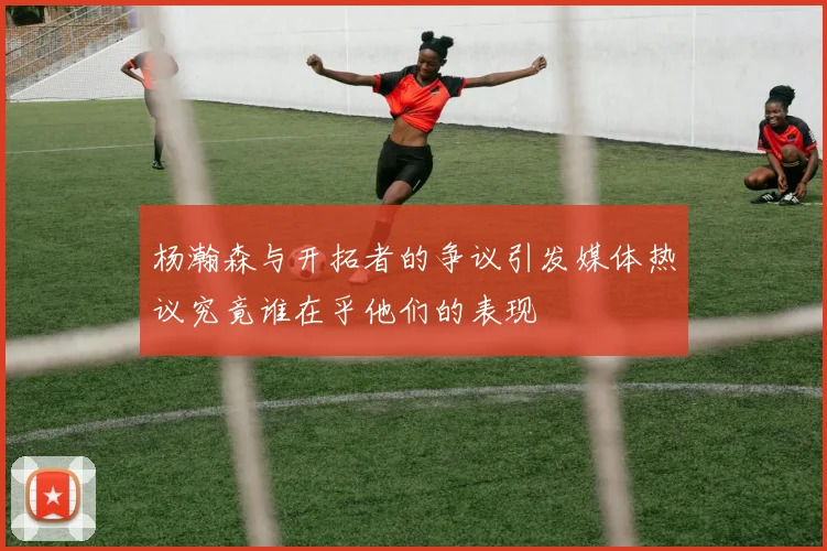 杨瀚森与开拓者的争议引发媒体热议究竟谁在乎他们的表现