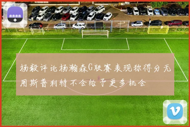 杨毅评论杨瀚森G联赛表现称得分无用斯普利特不会给予更多机会