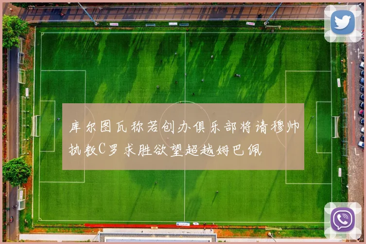 库尔图瓦称若创办俱乐部将请穆帅执教C罗求胜欲望超越姆巴佩