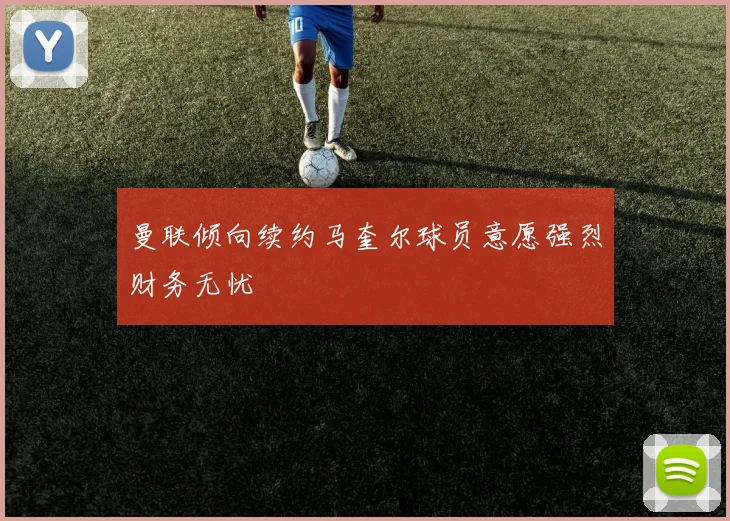 曼联倾向续约马奎尔球员意愿强烈财务无忧