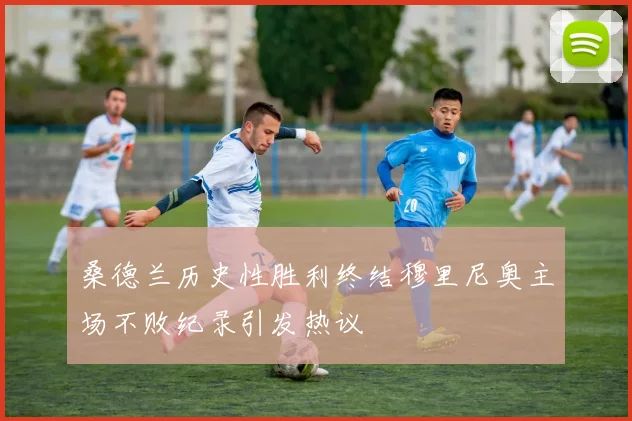 桑德兰历史性胜利终结穆里尼奥主场不败纪录引发热议