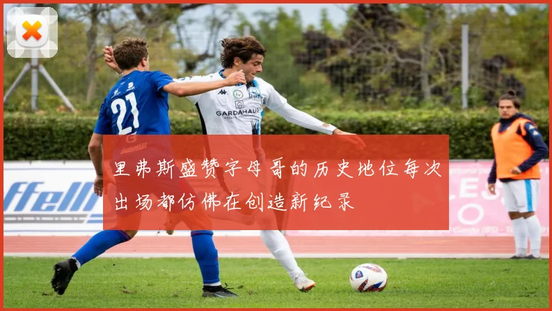 里弗斯盛赞字母哥的历史地位每次出场都仿佛在创造新纪录