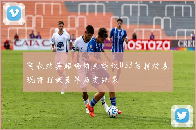 阿森纳英超场均丢球仅033若持续表现将打破蓝军历史纪录