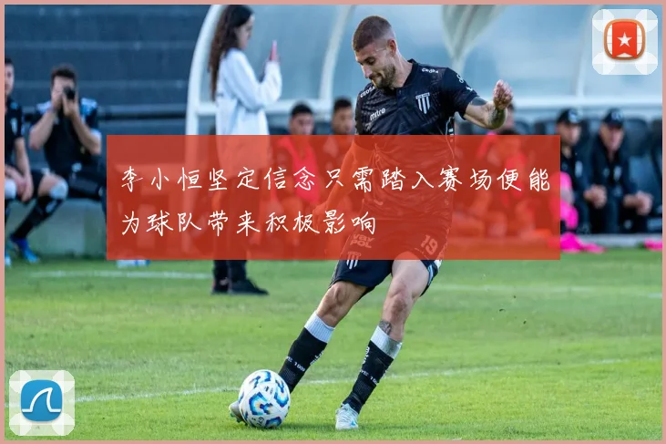 李小恒坚定信念只需踏入赛场便能为球队带来积极影响