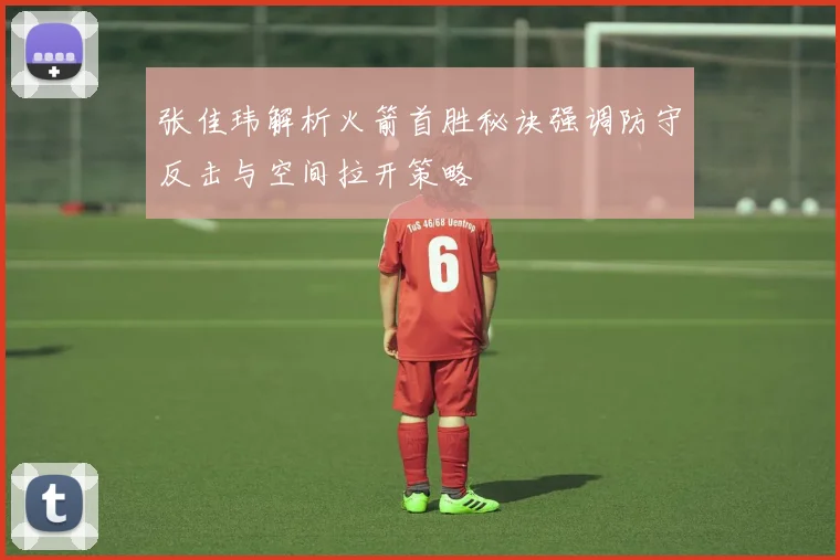 张佳玮解析火箭首胜秘诀强调防守反击与空间拉开策略
