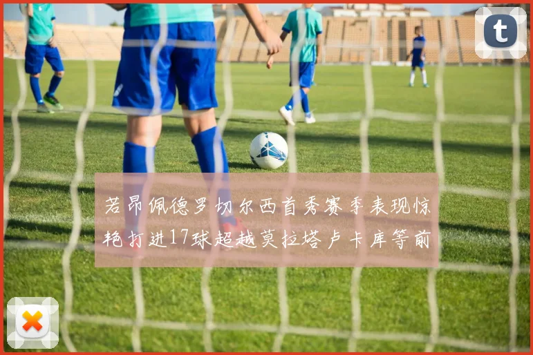 若昂佩德罗切尔西首秀赛季表现惊艳打进17球超越莫拉塔卢卡库等前锋
