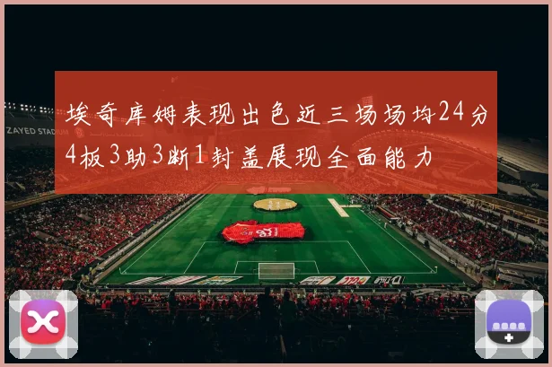 埃奇库姆表现出色近三场场均24分4板3助3断1封盖展现全面能力