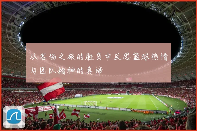 从客场之旅的胜负中反思篮球热情与团队精神的真谛