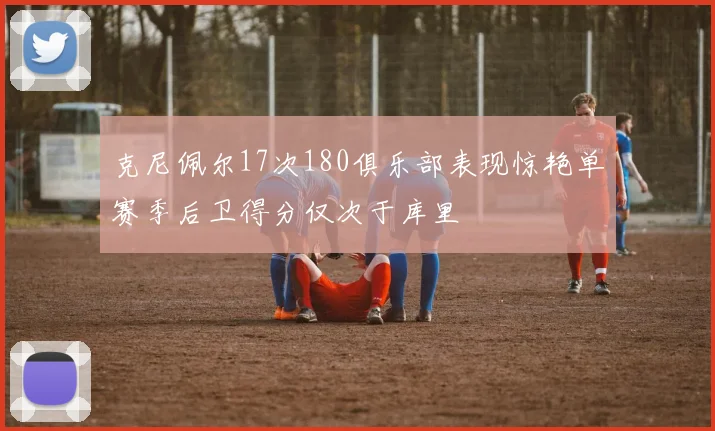 克尼佩尔17次180俱乐部表现惊艳单赛季后卫得分仅次于库里