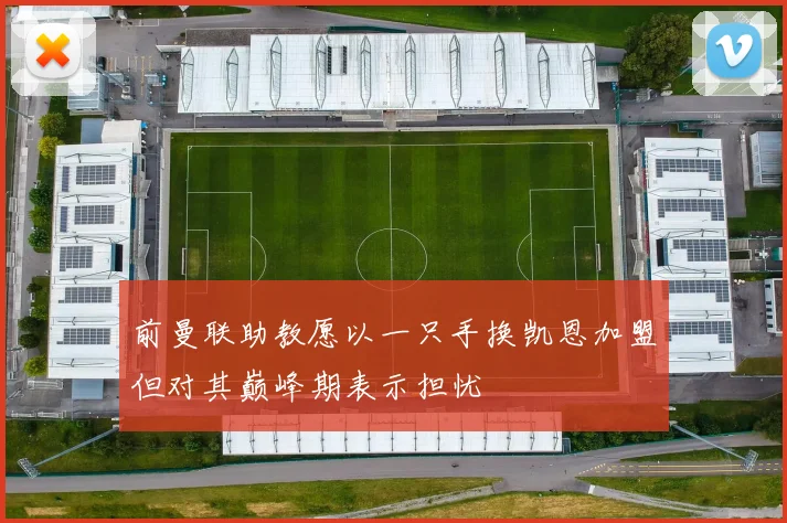 前曼联助教愿以一只手换凯恩加盟但对其巅峰期表示担忧