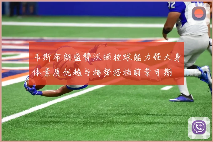 韦斯布朗盛赞沃顿控球能力强大身体素质优越与梅努搭档前景可期