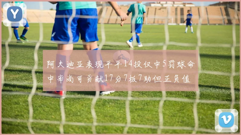 阿夫迪亚表现平平14投仅中5罚球命中率尚可贡献17分7板7助但正负值惨淡
