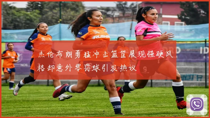 杰伦布朗勇猛冲击篮筐展现强硬风格却意外零罚球引发热议