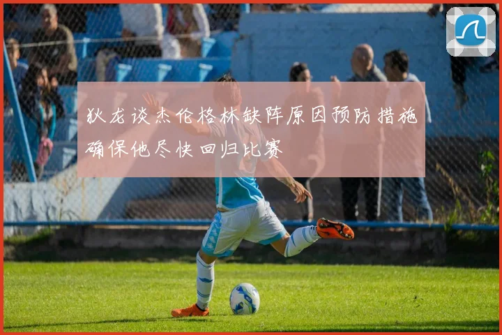 狄龙谈杰伦格林缺阵原因预防措施确保他尽快回归比赛