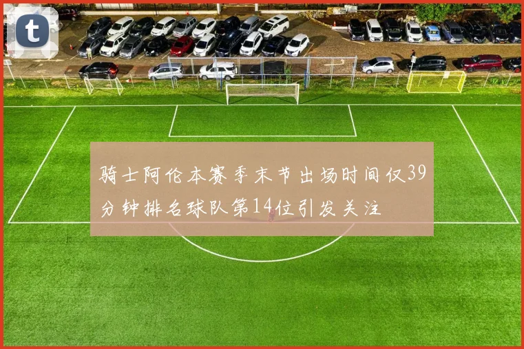 骑士阿伦本赛季末节出场时间仅39分钟排名球队第14位引发关注