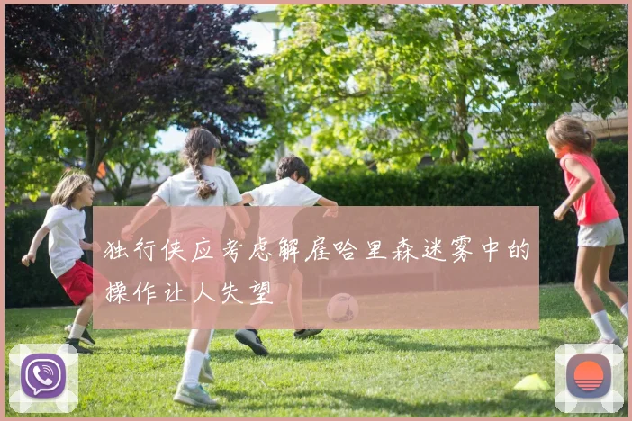 独行侠应考虑解雇哈里森迷雾中的操作让人失望