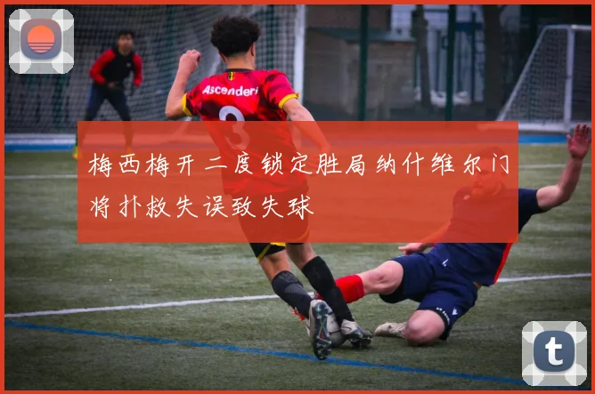 梅西梅开二度锁定胜局纳什维尔门将扑救失误致失球